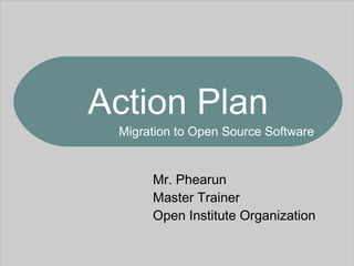Mr. Phearun Master Trainer Open Institute Organization  Migration to Open Source Software Action Plan 