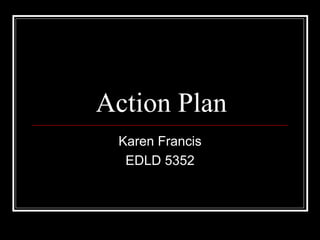 Action Plan Karen Francis EDLD 5352 