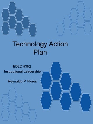 Technology Action Plan EDLD 5352  Instructional Leadership Reynaldo P. Flores 