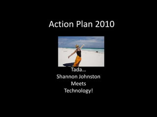 Action Plan 2010 Tada… Shannon Johnston Meets Technology! 