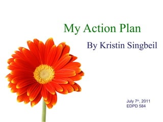 My Action Plan By Kristin Singbeil July 7 th , 2011 EDPD 584 