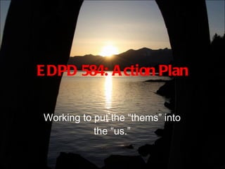 EDPD 584: Action Plan Working to put the “thems” into the “us.” 