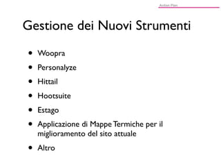 Gestione dei Nuovi Strumenti

•   Woopra
•   Personalyze
•   Hittail
•   Hootsuite
•   Estago
•   Applicazione di Mappe Termiche per il
    miglioramento del sito attuale
•   Altro
 