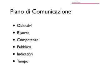 Piano di Comunicazione

• Obiettivi
• Risorse
• Competenze
• Pubblico
• Indicatori
• Tempo
 