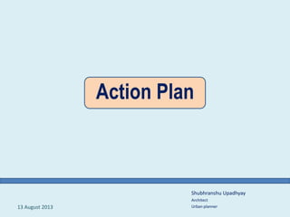 Action Plan
Shubhranshu Upadhyay
Architect
Urban planner13 August 2013
 