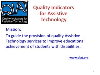 Quality Indicators
for Assistive
Technology
Mission:
To guide the provision of quality Assistive
Technology services to improve educational
achievement of students with disabilities.
www.qiat.org

3

 