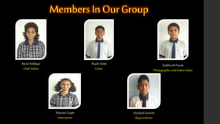 Reem Siddiqui 
Chief Editor 
Members In Our Group 
Akash Dube 
Editor 
Siddharth Panda 
Photographer and Video Editor 
Sharvari Gupte 
Interviewer 
Anukool Ganesh 
Report Writer 
 