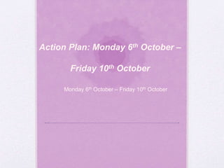 Action Plan: Monday 6th October – 
Friday 10th October 
Monday 6th October – Friday 10th October 
 