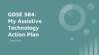 GDSE 584:
My Assistive
Technology
Action Plan
Sekel Pollok
 