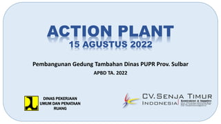 ACTION PLANT
15 AGUSTUS 2022
Pembangunan Gedung Tambahan Dinas PUPR Prov. Sulbar
APBD TA. 2022
DINAS PEKERJAAN
UMUM DAN PENATAAN
RUANG
 