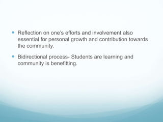  Reflection on one’s efforts and involvement also
essential for personal growth and contribution towards
the community.
 Bidirectional process- Students are learning and
community is benefitting.
 