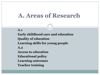 A.1
Early childhood care and education
Quality of education
Learning skills for young people
A.2
Access to education
Educational policy
Learning outcomes
Teacher training
A. Areas of Research
 