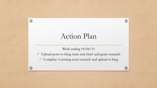 Action Plan
Week ending 14/06/15
 Upload posts to blog; main task brief and genre research
 Complete 3 existing texts research and upload to blog
 