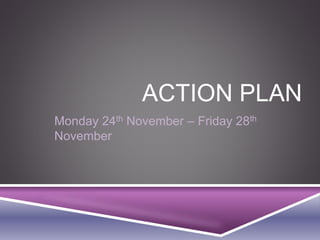 ACTION PLAN 
Monday 24th November – Friday 28th 
November 
 