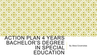 ACTION PLAN 4 YEARS
BACHELOR’S DEGREE
IN SPECIAL
EDUCATION
By: Alexa Covarrubias
 