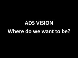 ADS VISION
Where do we want to be?
 