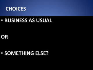 CHOICES
• BUSINESS AS USUAL
OR
• SOMETHING ELSE?
 