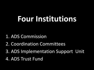 Four Institutions
1. ADS Commission
2. Coordination Committees
3. ADS Implementation Support Unit
4. ADS Trust Fund
 