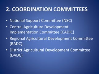 2. COORDINATION COMMITTEES
• National Support Committee (NSC)
• Central Agriculture Development
Implementation Committee (CADIC)
• Regional Agricultural Development Committee
(RADC)
• District Agricultural Development Committee
(DADC)
 