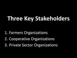Three Key Stakeholders
1. Farmers Organizations
2. Cooperative Organizations
3. Private Sector Organizations
 