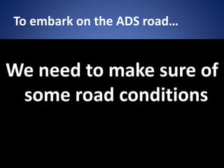 To embark on the ADS road…
We need to make sure of
some road conditions
 