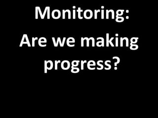 Monitoring:
Are we making
progress?
 