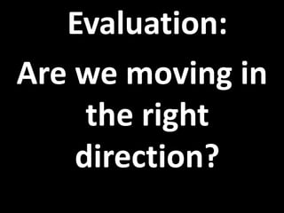 Evaluation:
Are we moving in
the right
direction?
 