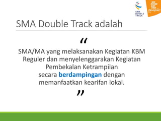 SMA Double Track adalah
SMA/MA yang melaksanakan Kegiatan KBM
Reguler dan menyelenggarakan Kegiatan
Pembekalan Ketrampilan
secara berdampingan dengan
memanfaatkan kearifan lokal.
“
”
 