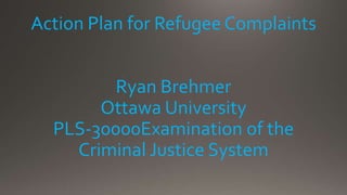 Action Plan for Refugee Complaints
Ryan Brehmer
Ottawa University
PLS-30000Examination of the
Criminal Justice System
 