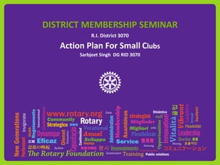 DISTRICT MEMBERSHIP SEMINAR
R.I. District 3070
Action Plan For Small Clubs
Sarbjeet Singh DG RID 3070
 