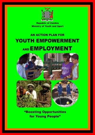 AN ACTION PLAN FOR
YOUTH EMPOWERMENT
AND EMPLOYMENT
Republic of Zambia
Ministry of Youth and Sport
“Boosting Opportunities
for Young People”
 