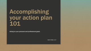 Accomplishing
your action plan
101
Acting on your personal and professional goals .
Keith R. Wilder 6/17
 