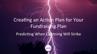 Crea%ng	
  an	
  Ac%on	
  Plan	
  for	
  Your	
  
Fundraising	
  Plan	
  
Predic%ng	
  When	
  Lightning	
  Will	
  Strike	
  
 