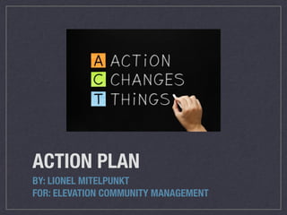 ACTION PLAN
BY: LIONEL MITELPUNKT
FOR: ELEVATION COMMUNITY MANAGEMENT
 