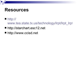 Resources http:// www.tea.state.tx.us/technology/lrpt/lrpt_lrpt.html http://starchart.esc12.net http://www.ccisd.net 