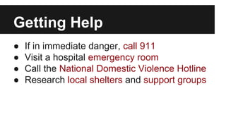 Getting Help
●
●
●
●

If in immediate danger, call 911
Visit a hospital emergency room
Call the National Domestic Violence Hotline
Research local shelters and support groups

 