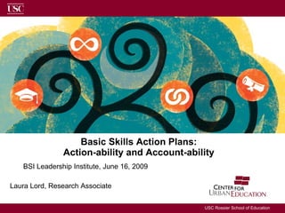 Basic Skills Action Plans:  Action-ability and Account-ability  BSI Leadership Institute, June 16, 2009 Laura Lord, Research Associate 