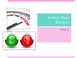 Action Plan
Review
Week 3
 