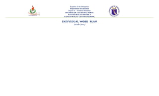 Republic of the Philippines
Department of Education
Region X – Northern Mindanao
DIVISION OF LANAO DEL NORTE
PANTAO RAGAT DISTRICT
PANTAO RAGAT CENTRALSCHOOL
INDIVIDUAL WORK PLAN
2016-2017
 