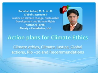 Rohullah Azhad, M. A. in I.R.
          Global classroom II
Justice on Climate change, Sustainable
   Development and Human Rights
            KazNU Al-Farabi
       Almaty – Kazakhstan, 2012
 