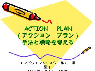 ACTION 　 PLAN
（アクション　プラン）
手法と戦略を考える
エンパワメント・スクール（三澤
塾）

 