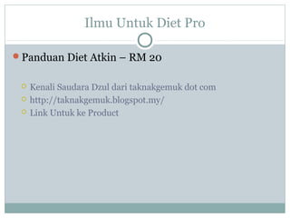 Ilmu Untuk Diet Pro
Panduan Diet Atkin – RM 20
 Kenali Saudara Dzul dari taknakgemuk dot com
 http://taknakgemuk.blogspot.my/
 Link Untuk ke Product
 