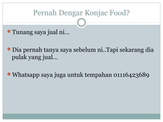 Pernah Dengar Konjac Food?
Tunang saya jual ni…
Dia pernah tanya saya sebelum ni..Tapi sekarang dia
pulak yang jual…
Whatsapp saya juga untuk tempahan 01116423689
 