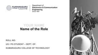 Academic presentation KCT 2020
30-May-20
Department of
Electronics & Communication
Engineering
Since 1987
ROLL NO:
UG / PG STUDENT – DEPT. OF:
KUMARAGURU COLLEGE OF TECHNOLOGY
YOUR NAME
Name of the Role
 