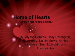 Home of Hearts
“Every heart needs a home.”
By: Alyssa Perales, Holly Harrington,
Luis Henry, Kaitlin Morris, Ashley
Lammers, Stevi Mulvehill, and
Thomas Bey
 