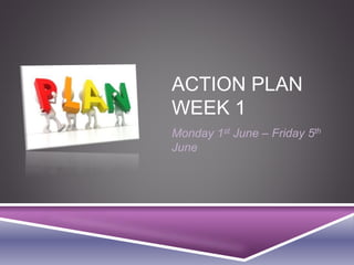 ACTION PLAN
WEEK 1
Monday 1st June – Friday 5th
June
 