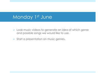 Monday 1st June
Look music videos to generate an idea of which genre
and possible songs we would like to use.
Start a presentation on music genres.