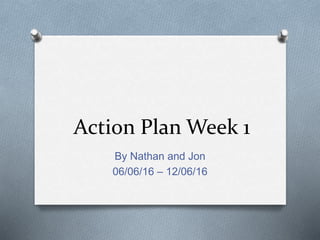 Action Plan Week 1
By Nathan and Jon
06/06/16 – 12/06/16
 