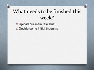 What needs to be finished this
week?
O Upload our main task brief
O Decide some initial thoughts
 