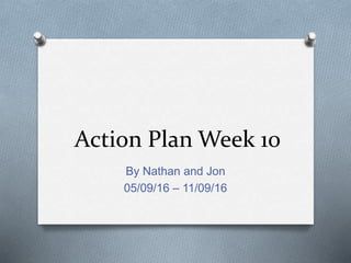Action Plan Week 10
By Nathan and Jon
05/09/16 – 11/09/16
 